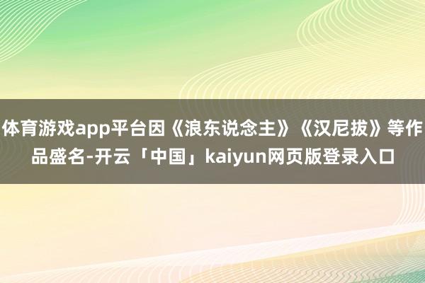 体育游戏app平台因《浪东说念主》《汉尼拔》等作品盛名-开云「中国」kaiyun网页版登录入口
