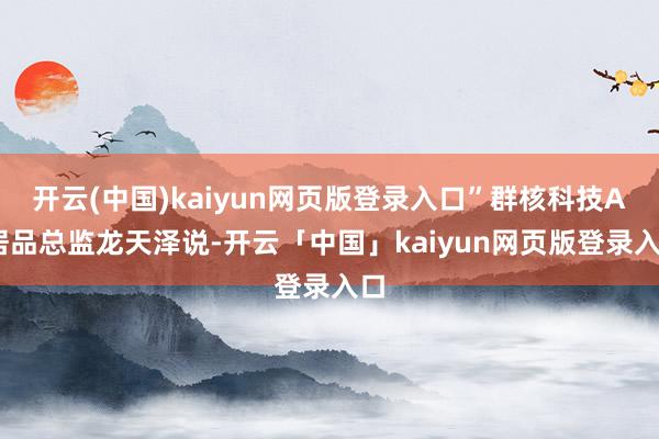 开云(中国)kaiyun网页版登录入口”群核科技AI居品总监龙天泽说-开云「中国」kaiyun网页版登录入口