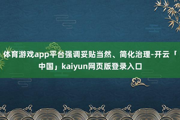 体育游戏app平台强调妥贴当然、简化治理-开云「中国」kaiyun网页版登录入口