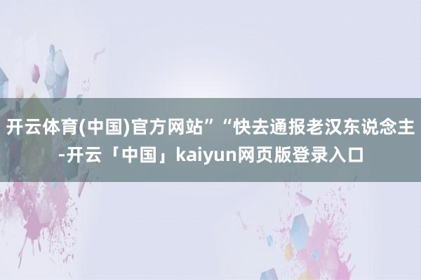 开云体育(中国)官方网站”“快去通报老汉东说念主-开云「中国」kaiyun网页版登录入口