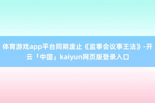 体育游戏app平台同期废止《监事会议事王法》-开云「中国」kaiyun网页版登录入口