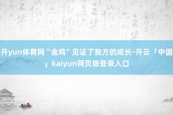 开yun体育网“金鸡”见证了我方的成长-开云「中国」kaiyun网页版登录入口