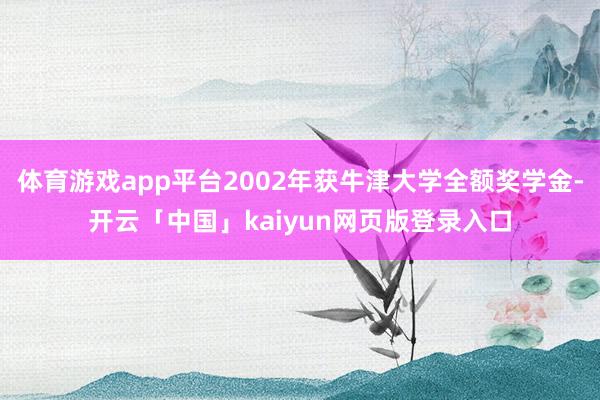 体育游戏app平台2002年获牛津大学全额奖学金-开云「中国」kaiyun网页版登录入口