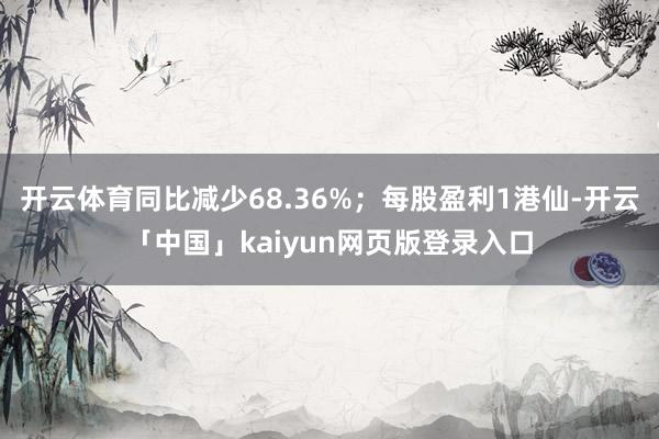 开云体育同比减少68.36%；每股盈利1港仙-开云「中国」kaiyun网页版登录入口