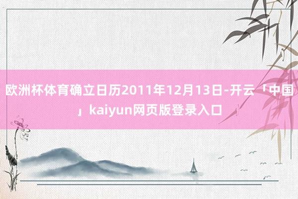 欧洲杯体育确立日历2011年12月13日-开云「中国」kaiyun网页版登录入口