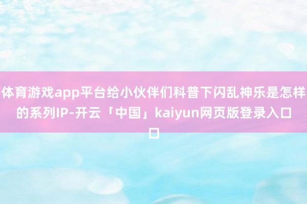 体育游戏app平台给小伙伴们科普下闪乱神乐是怎样的系列IP-开云「中国」kaiyun网页版登录入口