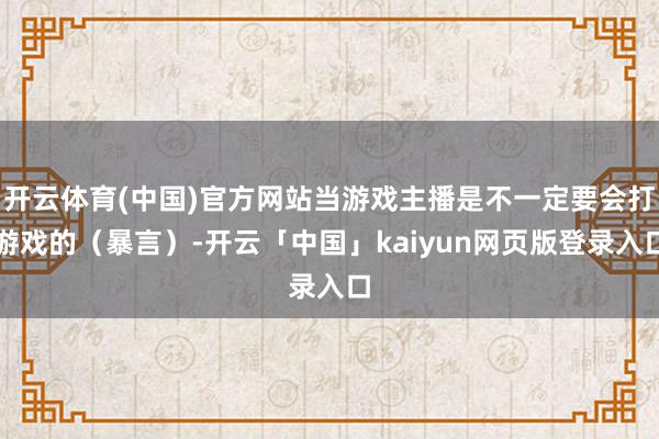 开云体育(中国)官方网站当游戏主播是不一定要会打游戏的（暴言）-开云「中国」kaiyun网页版登录入口