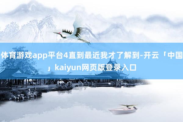 体育游戏app平台4直到最近我才了解到-开云「中国」kaiyun网页版登录入口