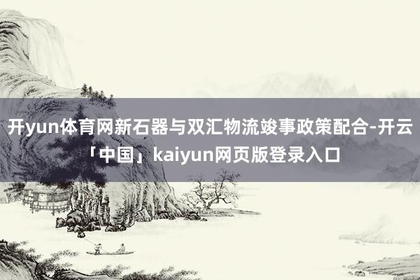 开yun体育网新石器与双汇物流竣事政策配合-开云「中国」kaiyun网页版登录入口