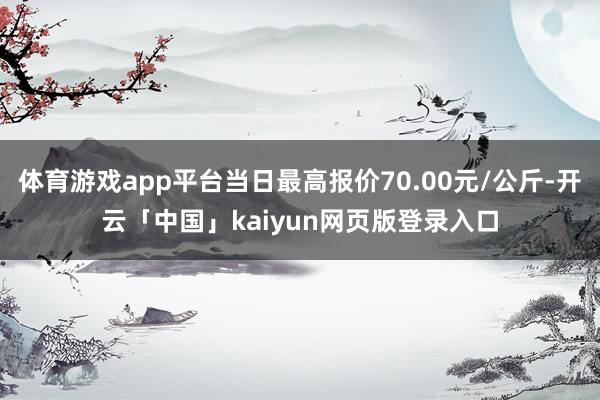 体育游戏app平台当日最高报价70.00元/公斤-开云「中国」kaiyun网页版登录入口