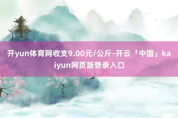 开yun体育网收支9.00元/公斤-开云「中国」kaiyun网页版登录入口