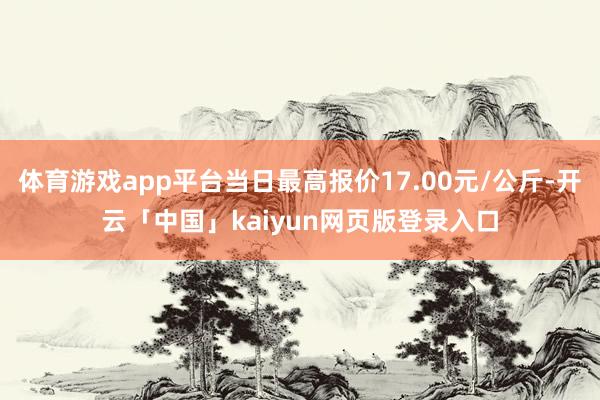 体育游戏app平台当日最高报价17.00元/公斤-开云「中国」kaiyun网页版登录入口