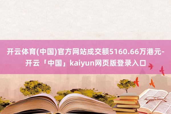 开云体育(中国)官方网站成交额5160.66万港元-开云「中国」kaiyun网页版登录入口
