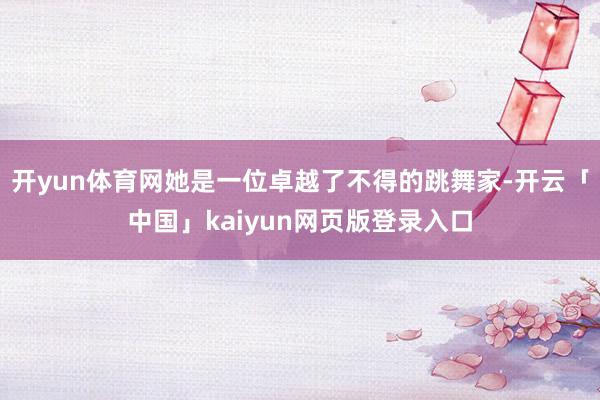 开yun体育网她是一位卓越了不得的跳舞家-开云「中国」kaiyun网页版登录入口