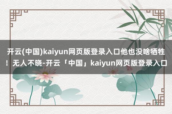 开云(中国)kaiyun网页版登录入口他也没啥牺牲！无人不晓-开云「中国」kaiyun网页版登录入口