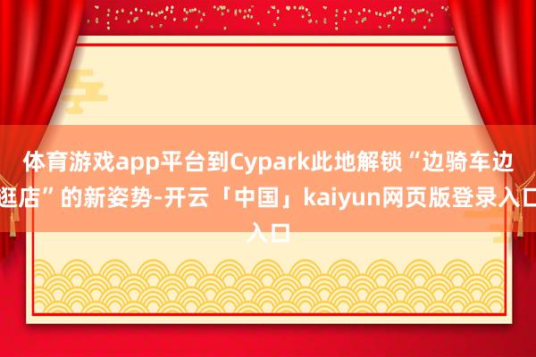 体育游戏app平台到Cypark此地解锁“边骑车边逛店”的新姿势-开云「中国」kaiyun网页版登录入口