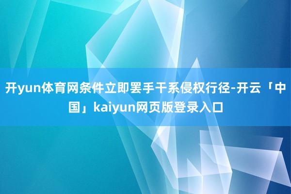 开yun体育网条件立即罢手干系侵权行径-开云「中国」kaiyun网页版登录入口