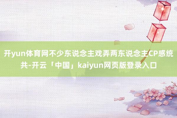 开yun体育网不少东说念主戏弄两东说念主CP感统共-开云「中国」kaiyun网页版登录入口