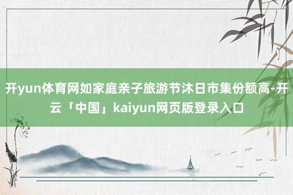 开yun体育网如家庭亲子旅游节沐日市集份额高-开云「中国」kaiyun网页版登录入口