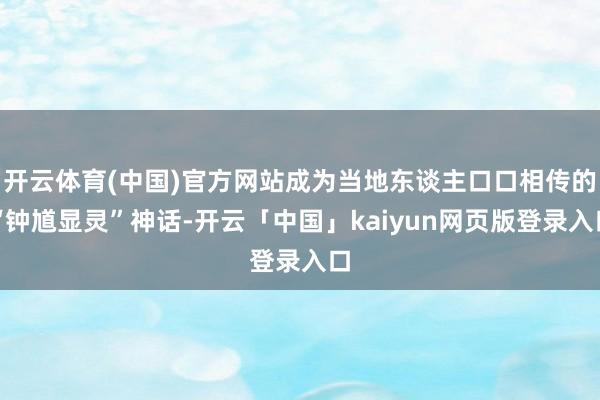 开云体育(中国)官方网站成为当地东谈主口口相传的“钟馗显灵”神话-开云「中国」kaiyun网页版登录入口