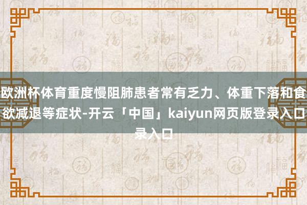 欧洲杯体育重度慢阻肺患者常有乏力、体重下落和食欲减退等症状-开云「中国」kaiyun网页版登录入口