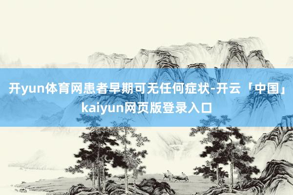 开yun体育网患者早期可无任何症状-开云「中国」kaiyun网页版登录入口
