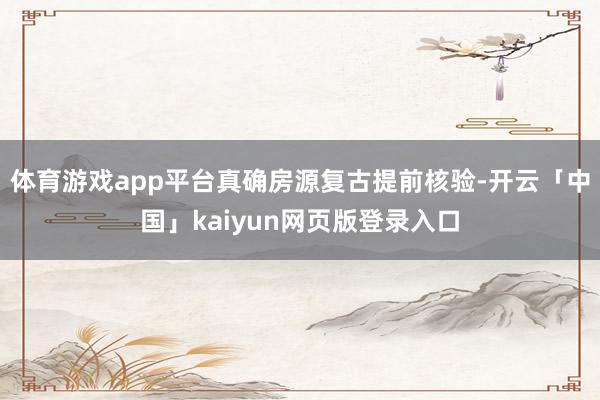 体育游戏app平台真确房源复古提前核验-开云「中国」kaiyun网页版登录入口