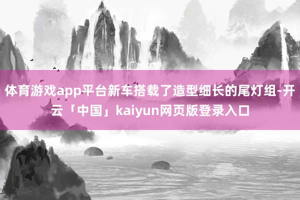 体育游戏app平台新车搭载了造型细长的尾灯组-开云「中国」kaiyun网页版登录入口