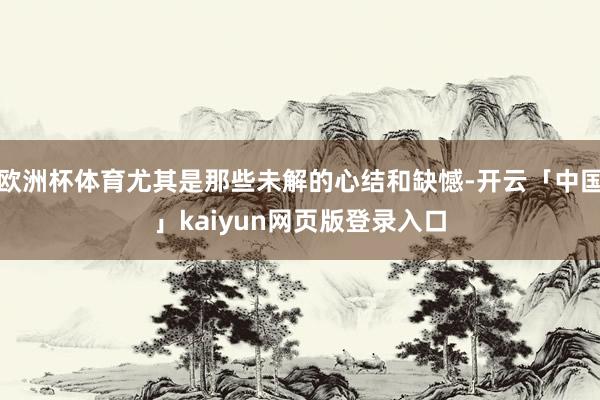 欧洲杯体育尤其是那些未解的心结和缺憾-开云「中国」kaiyun网页版登录入口