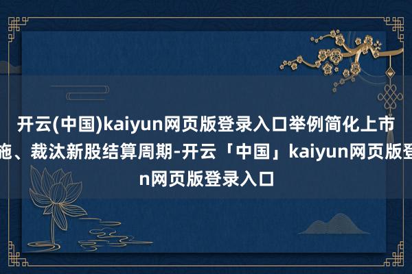 开云(中国)kaiyun网页版登录入口举例简化上市审批设施、裁汰新股结算周期-开云「中国」kaiyun网页版登录入口