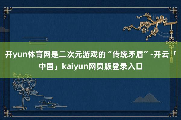 开yun体育网是二次元游戏的“传统矛盾”-开云「中国」kaiyun网页版登录入口