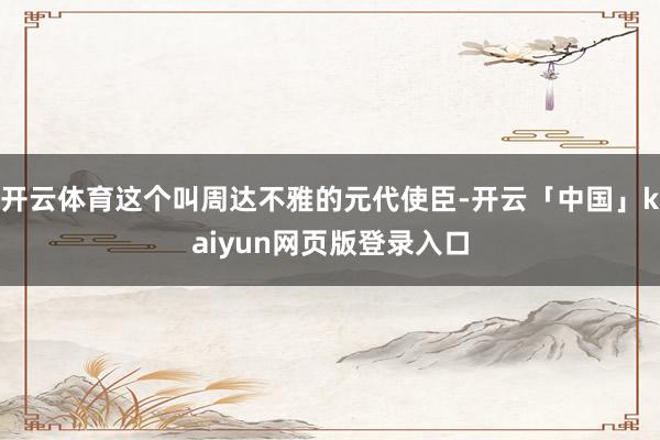 开云体育这个叫周达不雅的元代使臣-开云「中国」kaiyun网页版登录入口