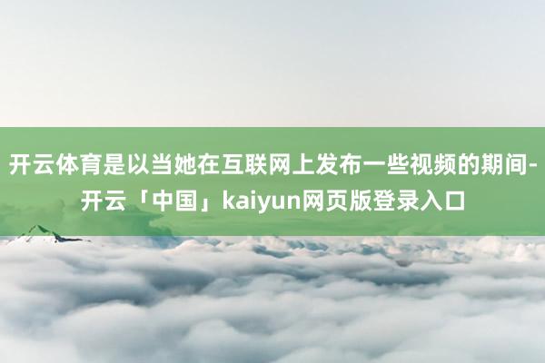 开云体育是以当她在互联网上发布一些视频的期间-开云「中国」kaiyun网页版登录入口