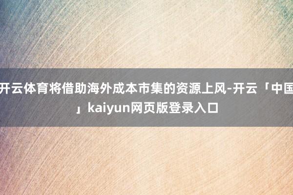 开云体育将借助海外成本市集的资源上风-开云「中国」kaiyun网页版登录入口