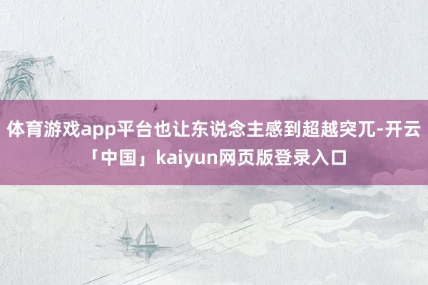 体育游戏app平台也让东说念主感到超越突兀-开云「中国」kaiyun网页版登录入口