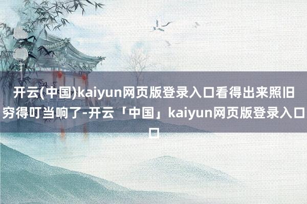 开云(中国)kaiyun网页版登录入口看得出来照旧穷得叮当响了-开云「中国」kaiyun网页版登录入口