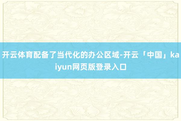 开云体育配备了当代化的办公区域-开云「中国」kaiyun网页版登录入口