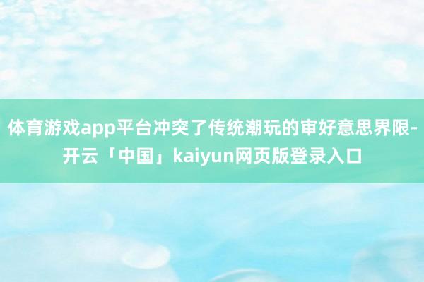 体育游戏app平台冲突了传统潮玩的审好意思界限-开云「中国」kaiyun网页版登录入口
