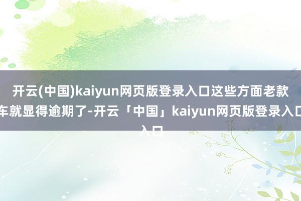 开云(中国)kaiyun网页版登录入口这些方面老款车就显得逾期了-开云「中国」kaiyun网页版登录入口