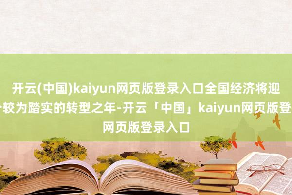 开云(中国)kaiyun网页版登录入口全国经济将迎来一个较为踏实的转型之年-开云「中国」kaiyun网页版登录入口