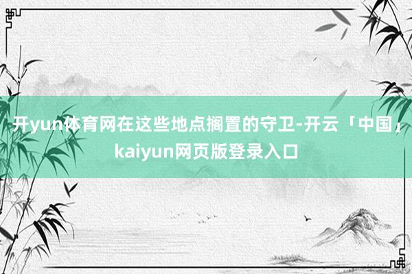 开yun体育网在这些地点搁置的守卫-开云「中国」kaiyun网页版登录入口
