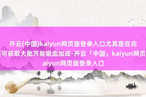 开云(中国)kaiyun网页版登录入口尤其是在完成击杀后还可获取大批万能吸血加成-开云「中国」kaiyun网页版登录入口