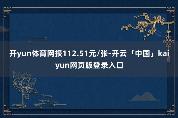 开yun体育网报112.51元/张-开云「中国」kaiyun网页版登录入口