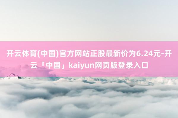 开云体育(中国)官方网站正股最新价为6.24元-开云「中国」kaiyun网页版登录入口