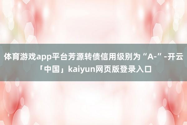 体育游戏app平台芳源转债信用级别为“A-”-开云「中国」kaiyun网页版登录入口