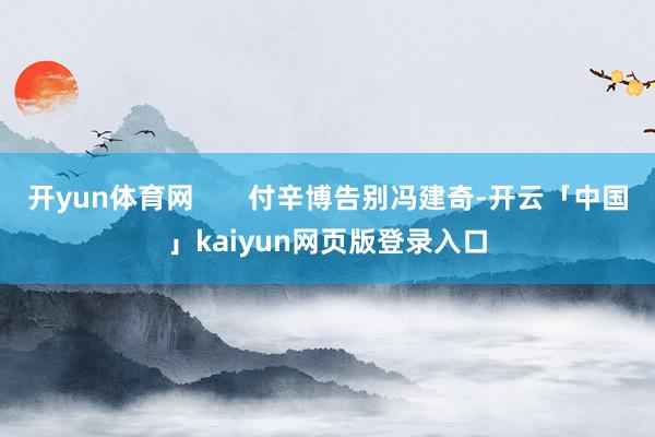 开yun体育网       付辛博告别冯建奇-开云「中国」kaiyun网页版登录入口