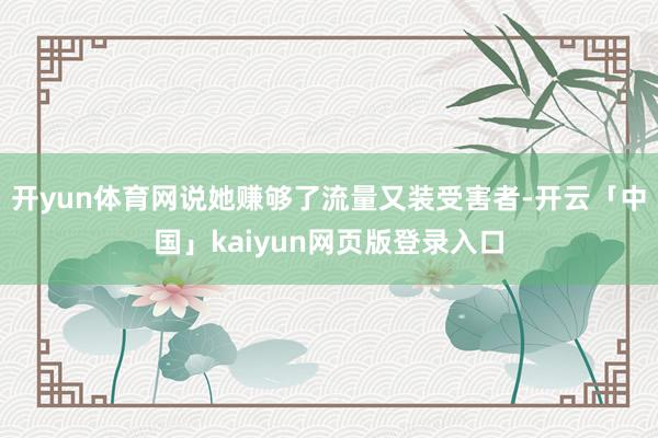 开yun体育网说她赚够了流量又装受害者-开云「中国」kaiyun网页版登录入口