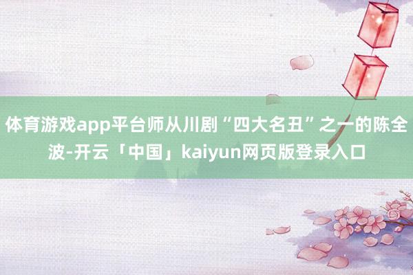 体育游戏app平台师从川剧“四大名丑”之一的陈全波-开云「中国」kaiyun网页版登录入口