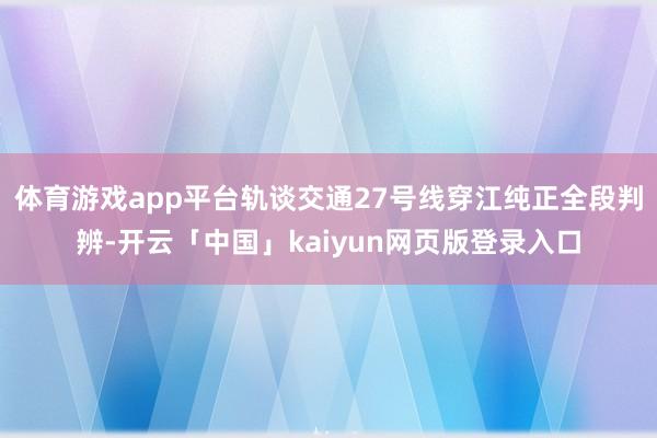 体育游戏app平台轨谈交通27号线穿江纯正全段判辨-开云「中国」kaiyun网页版登录入口