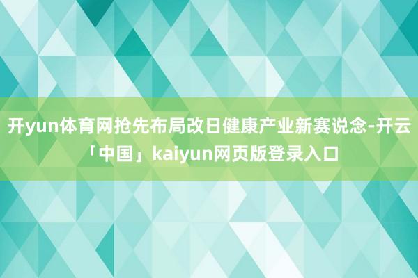 开yun体育网抢先布局改日健康产业新赛说念-开云「中国」kaiyun网页版登录入口